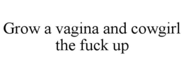 GROW A VAGINA AND COWGIRL THE FUCK UP trademark