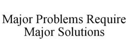 MAJOR PROBLEMS REQUIRE MAJOR SOLUTIONS trademark