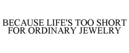 BECAUSE LIFE'S TOO SHORT FOR ORDINARY JEWELRY trademark