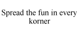 SPREAD THE FUN IN EVERY KORNER trademark