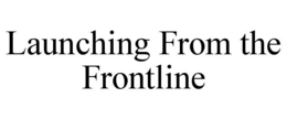 LAUNCHING FROM THE FRONTLINE trademark