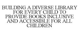 BUILDING A DIVERSE LIBRARY FOR EVERY CHILD TO PROVIDE BOOKS INCLUSIVE AND ACCESSIBLE FOR ALL CHILDREN trademark