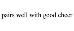 PAIRS WELL WITH GOOD CHEER trademark