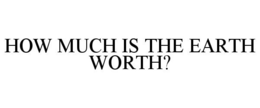 HOW MUCH IS THE EARTH WORTH? trademark