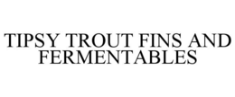 TIPSY TROUT FINS AND FERMENTABLES trademark