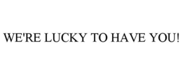 WE'RE LUCKY TO HAVE YOU! trademark