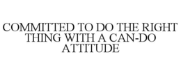 COMMITTED TO DO THE RIGHT THING WITH A CAN-DO ATTITUDE trademark