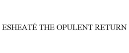 ESHEATÉ THE OPULENT RETURN trademark