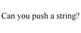 CAN YOU PUSH A STRING? trademark