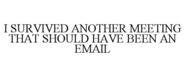 I SURVIVED ANOTHER MEETING THAT SHOULD HAVE BEEN AN EMAIL trademark