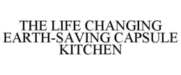 THE LIFE CHANGING EARTH-SAVING CAPSULE KITCHEN trademark