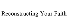 RECONSTRUCTING YOUR FAITH trademark