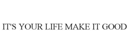 IT'S YOUR LIFE MAKE IT GOOD trademark