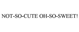 NOT-SO-CUTE OH-SO-SWEET! trademark