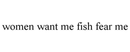 WOMEN WANT ME FISH FEAR ME trademark
