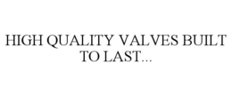 HIGH QUALITY VALVES BUILT TO LAST... trademark