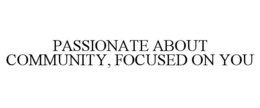 PASSIONATE ABOUT COMMUNITY, FOCUSED ON YOU trademark
