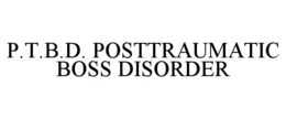 P.T.B.D. POSTTRAUMATIC BOSS DISORDER trademark