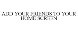 ADD YOUR FRIENDS TO YOUR HOME SCREEN trademark