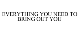 EVERYTHING YOU NEED TO BRING OUT YOU trademark