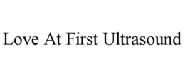 LOVE AT FIRST ULTRASOUND trademark
