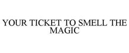 YOUR TICKET TO SMELL THE MAGIC trademark
