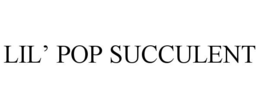 LIL' POP SUCCULENT trademark