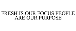 FRESH IS OUR FOCUS PEOPLE ARE OUR PURPOSE trademark