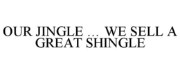 OUR JINGLE ... WE SELL A GREAT SHINGLE trademark