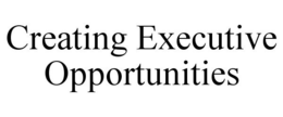 CREATING EXECUTIVE OPPORTUNITIES trademark