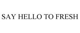 SAY HELLO TO FRESH trademark