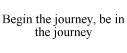 BEGIN THE JOURNEY, BE IN THE JOURNEY trademark