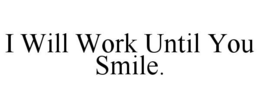 I WILL WORK UNTIL YOU SMILE. trademark