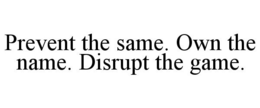 PREVENT THE SAME. OWN THE NAME. DISRUPT THE GAME. trademark