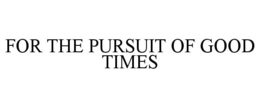 FOR THE PURSUIT OF GOOD TIMES trademark