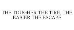 THE TOUGHER THE TIRE, THE EASIER THE ESCAPE trademark