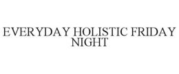 EVERYDAY HOLISTIC FRIDAY NIGHT trademark