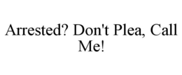 ARRESTED? DON'T PLEA, CALL ME! trademark