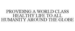 PROVIDING A WORLD CLASS HEALTHY LIFE TO ALL HUMANITY AROUND THE GLOBE trademark