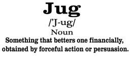 JUG /'J-UG/ NOUN SOMETHING THAT BETTERS ONE FINANCIALLY, OBTAINED BY FORCEFUL ACTION OR PERSUASION. trademark