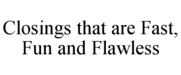 CLOSINGS THAT ARE FAST, FUN AND FLAWLESS trademark