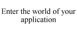ENTER THE WORLD OF YOUR APPLICATION trademark