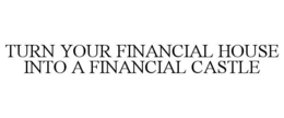 TURN YOUR FINANCIAL HOUSE INTO A FINANCIAL CASTLE trademark