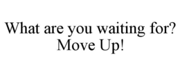 WHAT ARE YOU WAITING FOR? MOVE UP! trademark