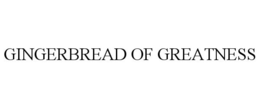 GINGERBREAD OF GREATNESS trademark