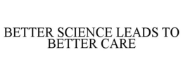 BETTER SCIENCE LEADS TO BETTER CARE trademark