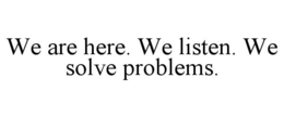 WE ARE HERE. WE LISTEN. WE SOLVE PROBLEMS. trademark
