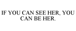 IF YOU CAN SEE HER, YOU CAN BE HER. trademark