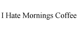 I HATE MORNINGS COFFEE trademark