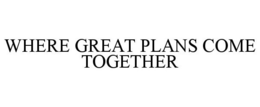 WHERE GREAT PLANS COME TOGETHER trademark